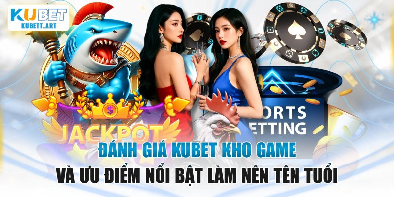 Đánh Giá Kubet Kho Game Và Ưu Điểm Nổi Bật Làm Nên Tên Tuổi