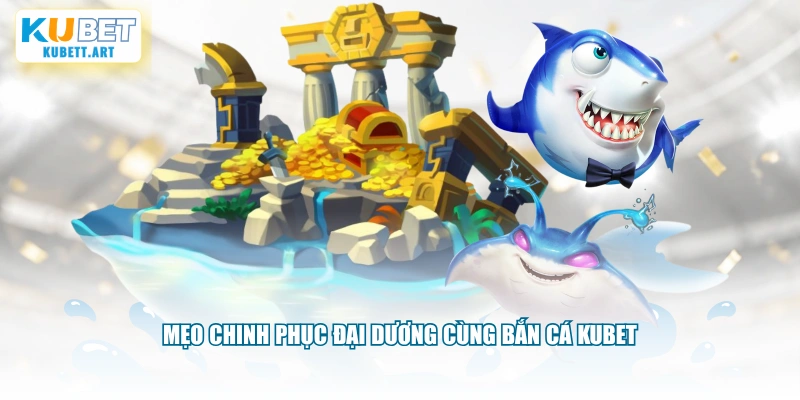 Mẹo chinh phục đại dương cùng bắn cá KUBET