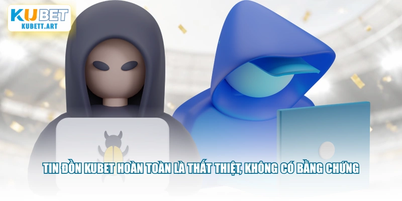 Tin đồn KUBET hoàn toàn là thất thiết, không có bằng chứng